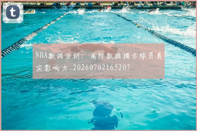 NBA数据分析:高阶数据揭示球员真实影响力_20260702165207