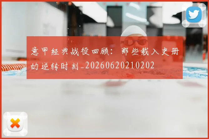 意甲经典战役回顾：那些载入史册的逆转时刻_20260620210202