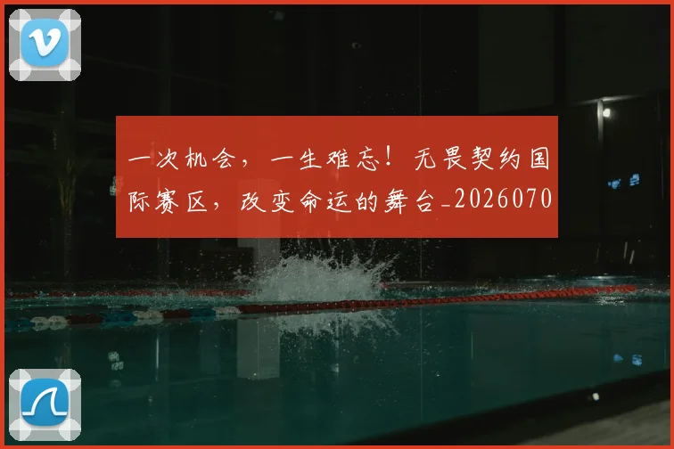 一次机会，一生难忘！无畏契约国际赛区，改变命运的舞台_20260702173706