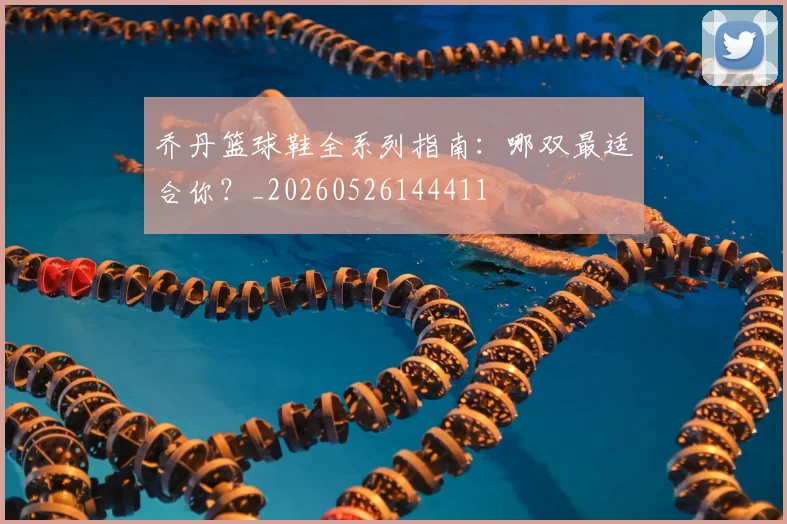 乔丹篮球鞋全系列指南：哪双最适合你？_20260526144411