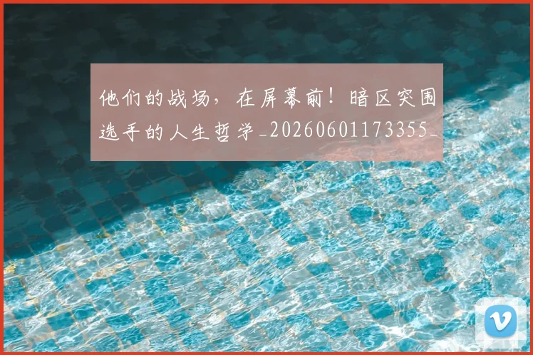 他们的战场，在屏幕前！暗区突围选手的人生哲学_20260601173355_20260704165339
