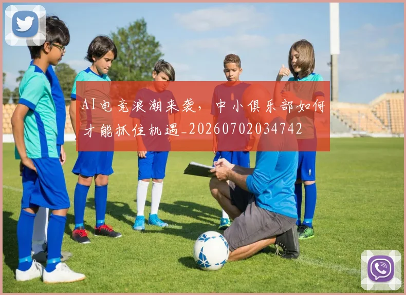 AI电竞浪潮来袭，中小俱乐部如何才能抓住机遇_20260702034742