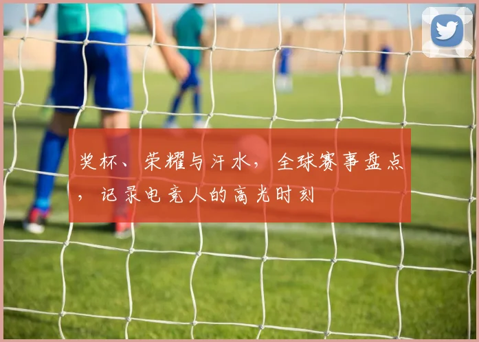 奖杯、荣耀与汗水，全球赛事盘点，记录电竞人的高光时刻
