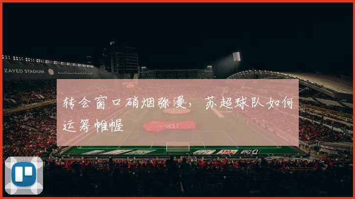 转会窗口硝烟弥漫,苏超球队如何运筹帷幄