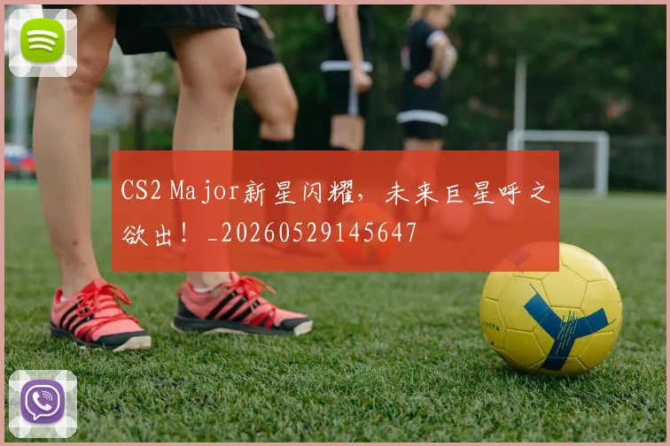 CS2 Major新星闪耀，未来巨星呼之欲出！_20260529145647