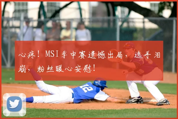 心疼！MSI季中赛遗憾出局，选手泪崩，粉丝暖心安慰！