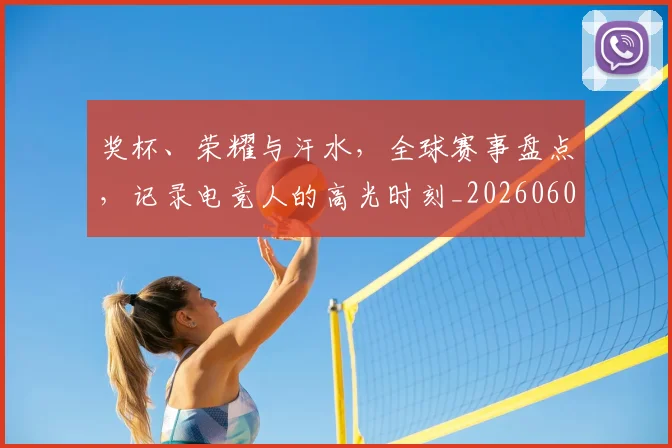 奖杯、荣耀与汗水,全球赛事盘点,记录电竞人的高光时刻_20260604144544