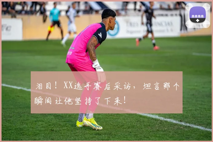 泪目!XX选手赛后采访,坦言那个瞬间让他坚持了下来!