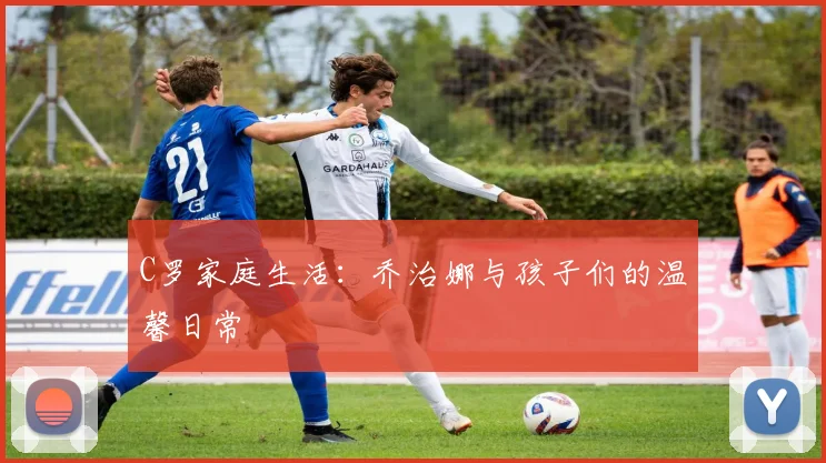 C罗家庭生活：乔治娜与孩子们的温馨日常