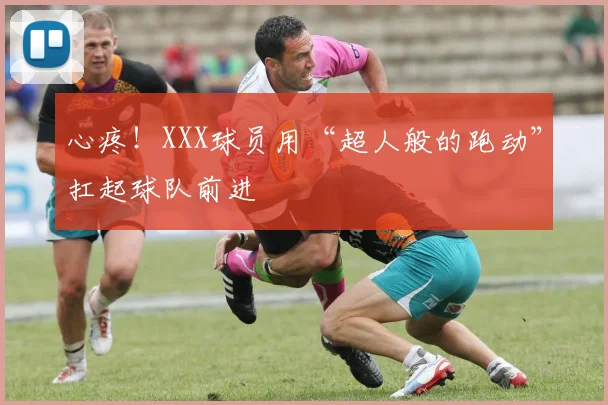 心疼！XXX球员用“超人般的跑动”扛起球队前进