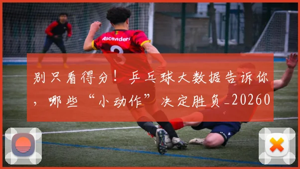 别只看得分！乒乓球大数据告诉你，哪些“小动作”决定胜负_20260704173821