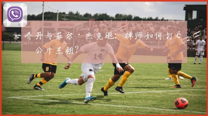 乔丹与菲尔·杰克逊：禅师如何打造公牛王朝？