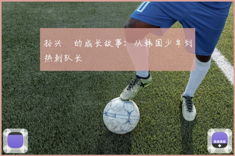 孙兴慜的成长故事:从韩国少年到热刺队长