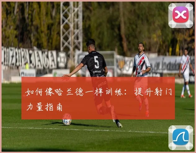 如何像哈兰德一样训练：提升射门力量指南