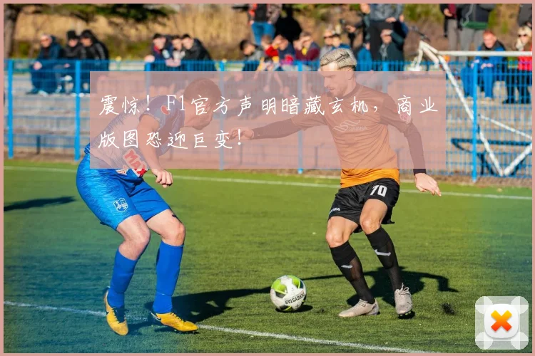 震惊！F1官方声明暗藏玄机，商业版图恐迎巨变！