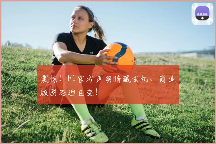 震惊!F1官方声明暗藏玄机,商业版图恐迎巨变!