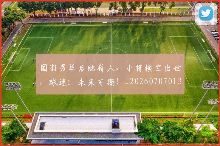 国羽男单后继有人,小将横空出世,球迷:未来可期!_20260707013617