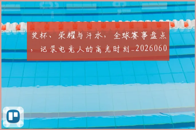 奖杯、荣耀与汗水,全球赛事盘点,记录电竞人的高光时刻_20260604144544