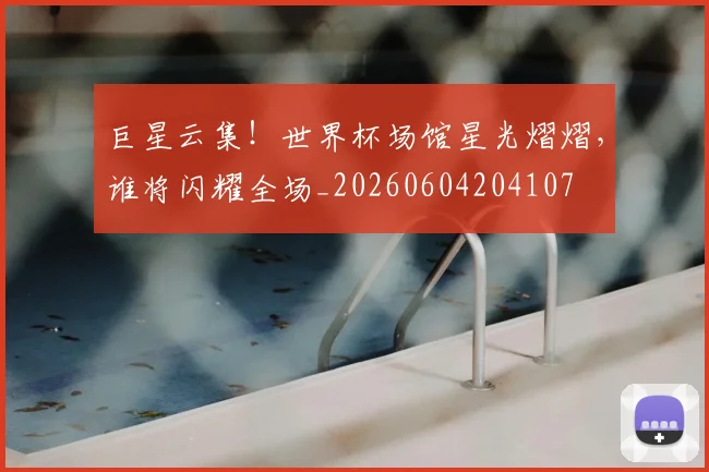 巨星云集!世界杯场馆星光熠熠,谁将闪耀全场_20260604204107