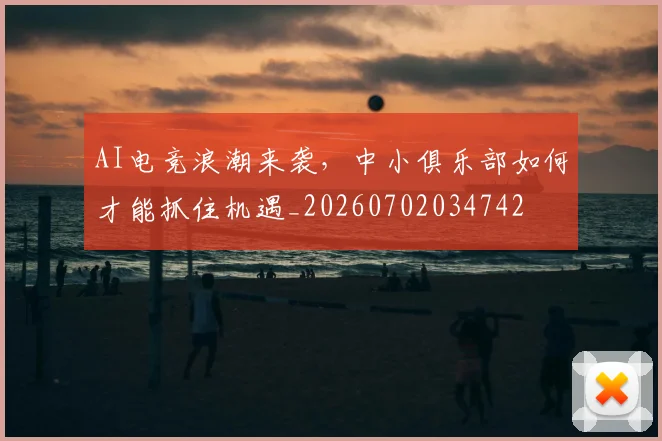 AI电竞浪潮来袭，中小俱乐部如何才能抓住机遇_20260702034742