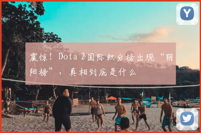 震惊！Dota 2国际积分榜出现“阴阳榜”，真相到底是什么