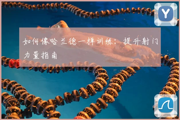 如何像哈兰德一样训练:提升射门力量指南