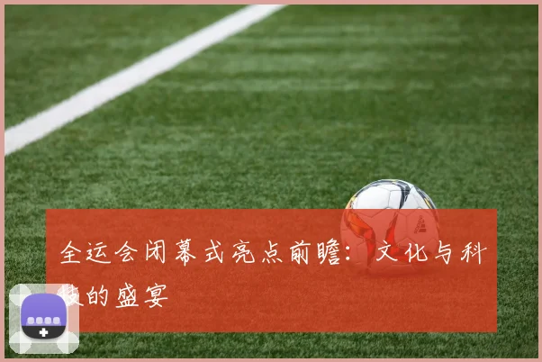 全运会闭幕式亮点前瞻:文化与科技的盛宴