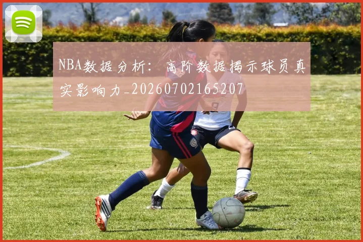 NBA数据分析：高阶数据揭示球员真实影响力_20260702165207