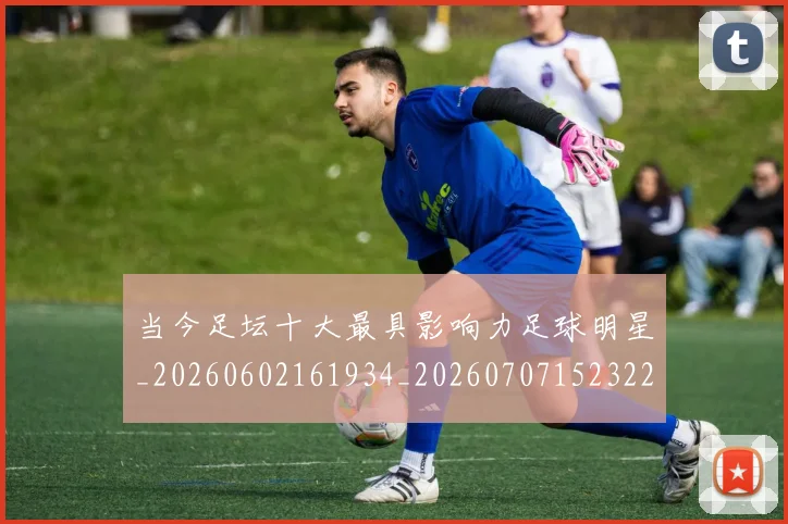 当今足坛十大最具影响力足球明星_20260602161934_20260707152322