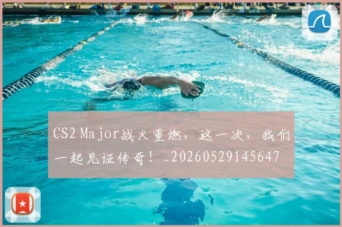 CS2 Major战火重燃，这一次，我们一起见证传奇！_20260529145647
