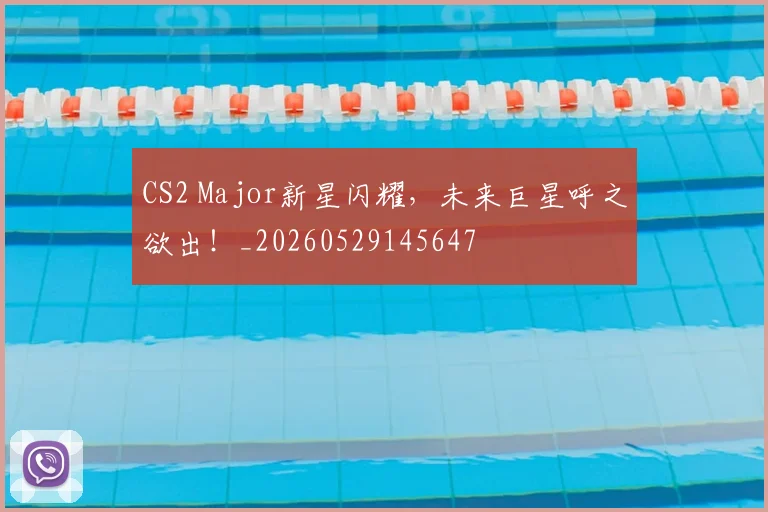 CS2 Major新星闪耀,未来巨星呼之欲出!_20260529145647