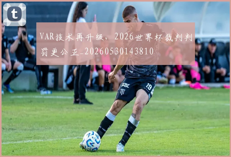 VAR技术再升级，2026世界杯裁判判罚更公正_20260530143810
