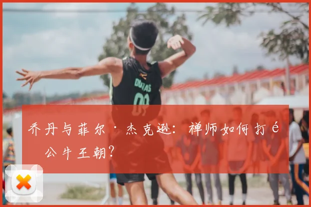 乔丹与菲尔·杰克逊:禅师如何打造公牛王朝?