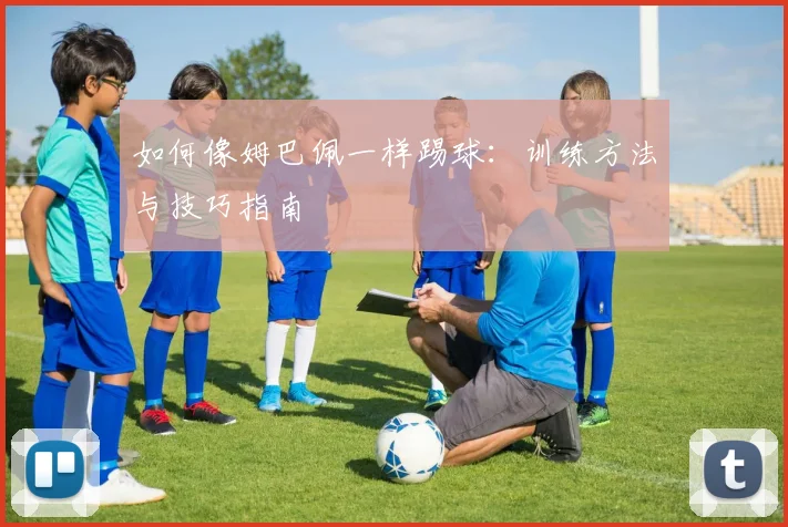如何像姆巴佩一样踢球：训练方法与技巧指南