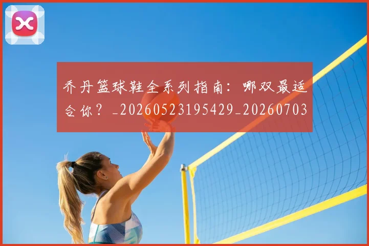 乔丹篮球鞋全系列指南:哪双最适合你?_20260523195429_20260703212656