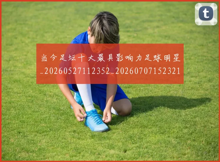 当今足坛十大最具影响力足球明星_20260527112352_20260707152321