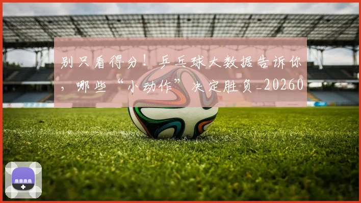 别只看得分！乒乓球大数据告诉你，哪些“小动作”决定胜负_20260704173821