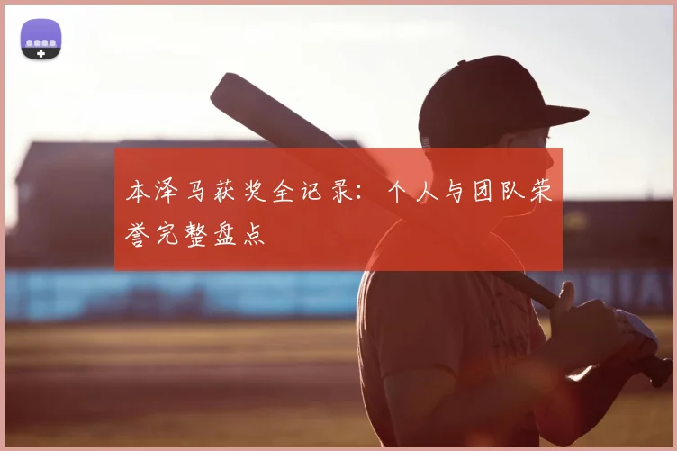 本泽马获奖全记录：个人与团队荣誉完整盘点
