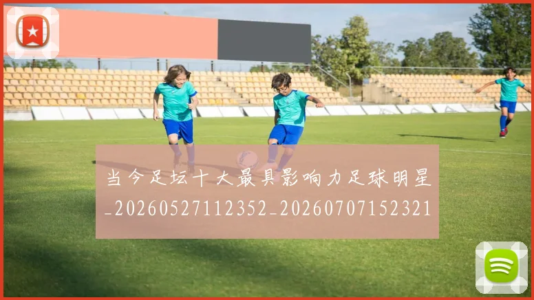 当今足坛十大最具影响力足球明星_20260527112352_20260707152321