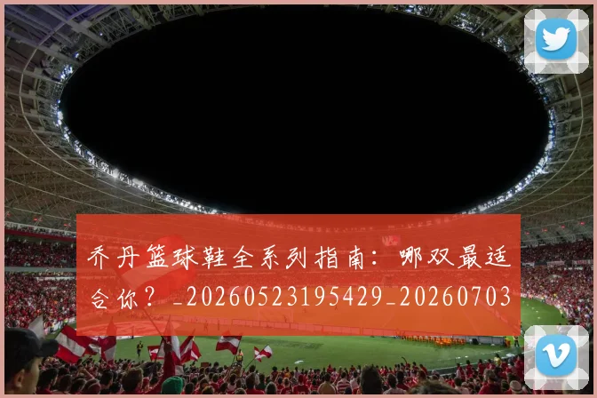 乔丹篮球鞋全系列指南：哪双最适合你？_20260523195429_20260703212656