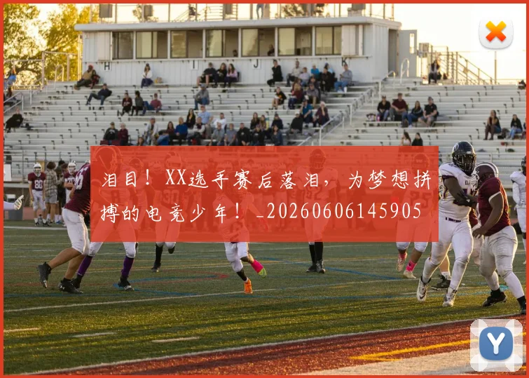 泪目！XX选手赛后落泪，为梦想拼搏的电竞少年！_20260606145905